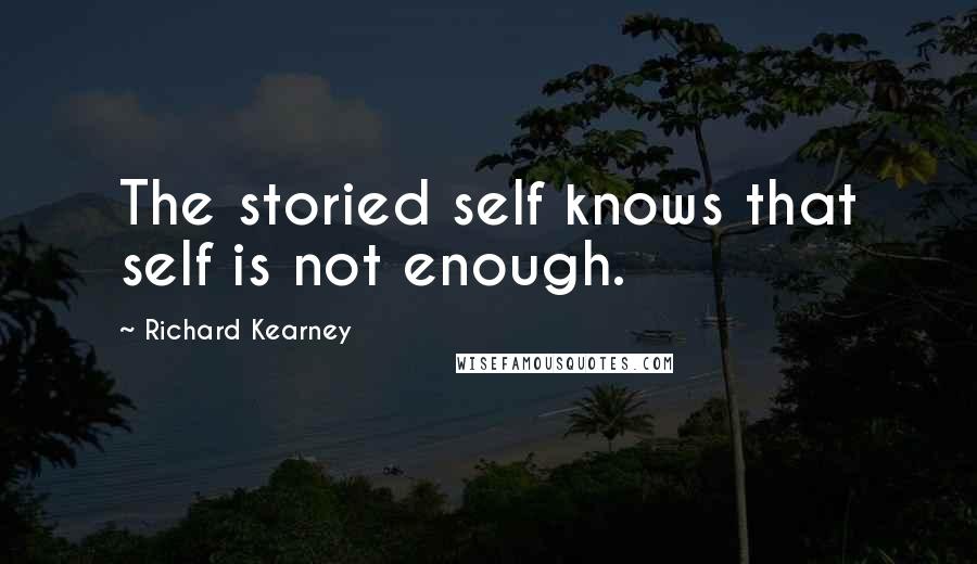 Richard Kearney Quotes: The storied self knows that self is not enough.