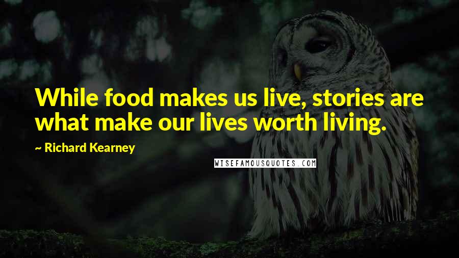 Richard Kearney Quotes: While food makes us live, stories are what make our lives worth living.