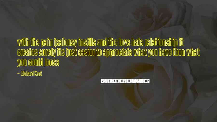 Richard Kent Quotes: with the pain jealousy instils and the love hate relationship it creates surely its just easier to appreciate what you have then what you could loose