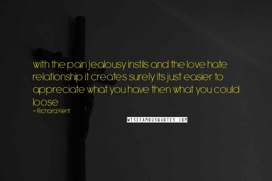 Richard Kent Quotes: with the pain jealousy instils and the love hate relationship it creates surely its just easier to appreciate what you have then what you could loose