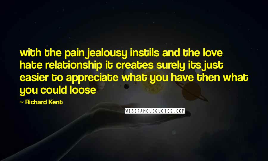 Richard Kent Quotes: with the pain jealousy instils and the love hate relationship it creates surely its just easier to appreciate what you have then what you could loose