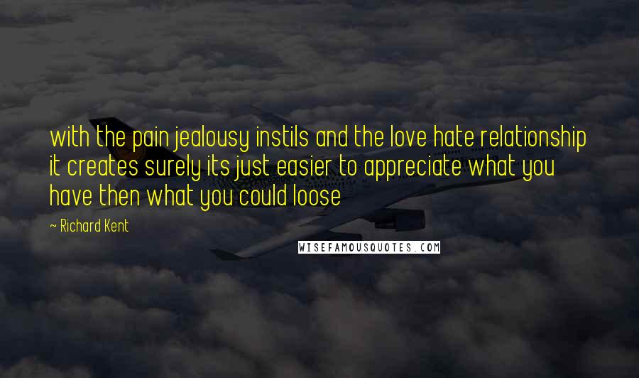 Richard Kent Quotes: with the pain jealousy instils and the love hate relationship it creates surely its just easier to appreciate what you have then what you could loose