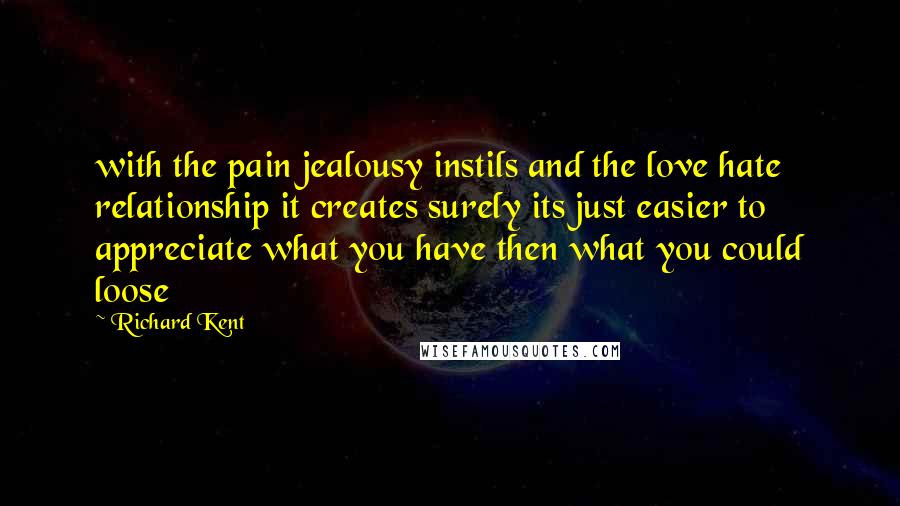 Richard Kent Quotes: with the pain jealousy instils and the love hate relationship it creates surely its just easier to appreciate what you have then what you could loose