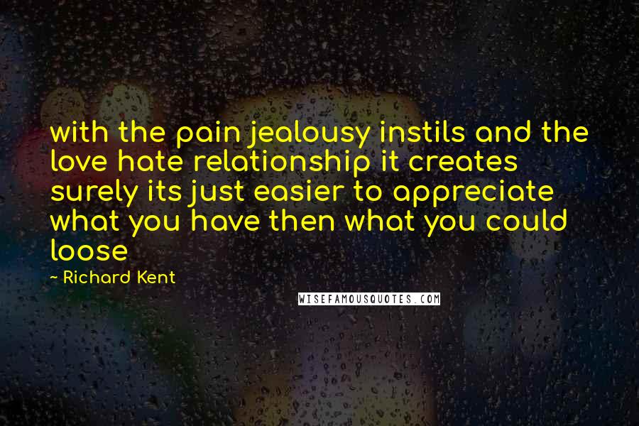 Richard Kent Quotes: with the pain jealousy instils and the love hate relationship it creates surely its just easier to appreciate what you have then what you could loose