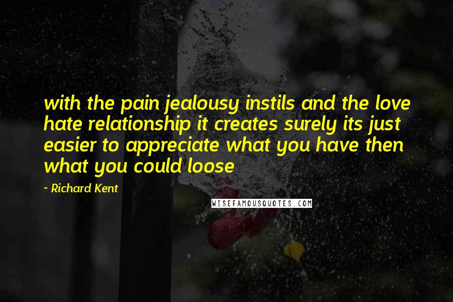 Richard Kent Quotes: with the pain jealousy instils and the love hate relationship it creates surely its just easier to appreciate what you have then what you could loose