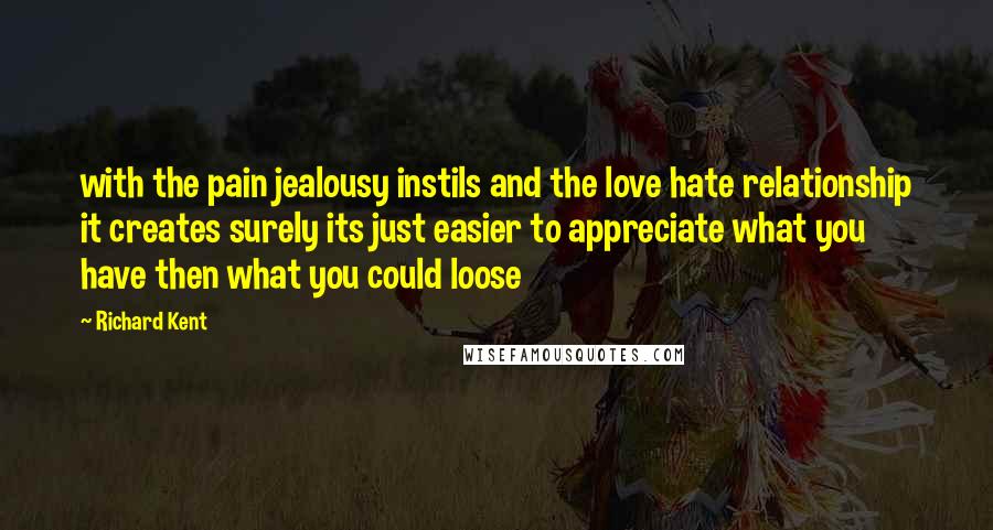 Richard Kent Quotes: with the pain jealousy instils and the love hate relationship it creates surely its just easier to appreciate what you have then what you could loose