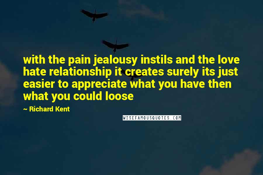 Richard Kent Quotes: with the pain jealousy instils and the love hate relationship it creates surely its just easier to appreciate what you have then what you could loose