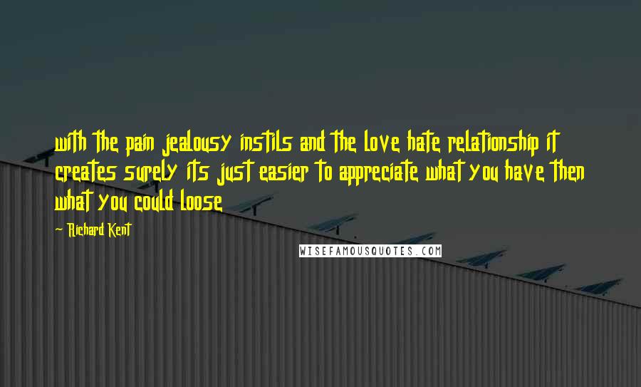 Richard Kent Quotes: with the pain jealousy instils and the love hate relationship it creates surely its just easier to appreciate what you have then what you could loose