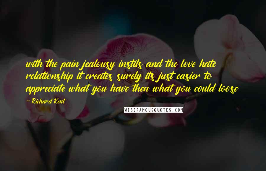 Richard Kent Quotes: with the pain jealousy instils and the love hate relationship it creates surely its just easier to appreciate what you have then what you could loose