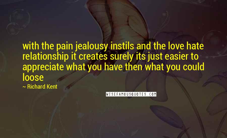 Richard Kent Quotes: with the pain jealousy instils and the love hate relationship it creates surely its just easier to appreciate what you have then what you could loose