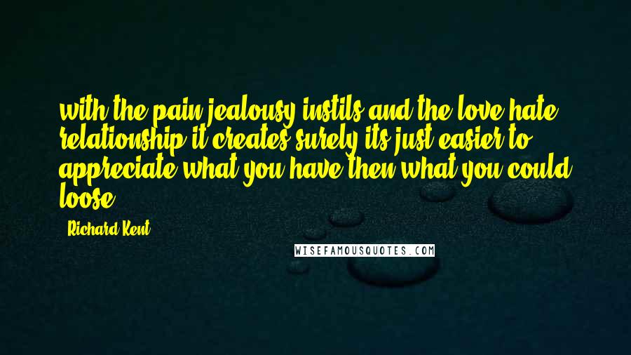 Richard Kent Quotes: with the pain jealousy instils and the love hate relationship it creates surely its just easier to appreciate what you have then what you could loose