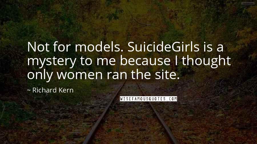 Richard Kern Quotes: Not for models. SuicideGirls is a mystery to me because I thought only women ran the site.