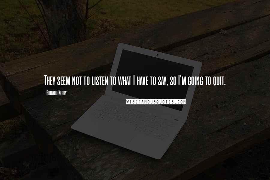 Richard Kerry Quotes: They seem not to listen to what I have to say, so I'm going to quit.