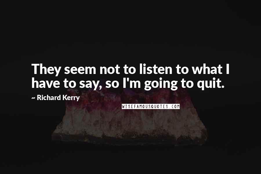 Richard Kerry Quotes: They seem not to listen to what I have to say, so I'm going to quit.