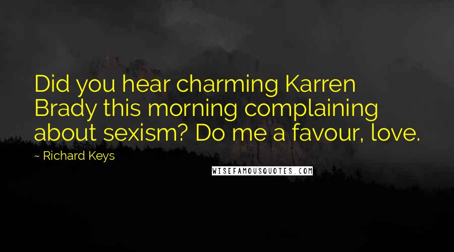 Richard Keys Quotes: Did you hear charming Karren Brady this morning complaining about sexism? Do me a favour, love.