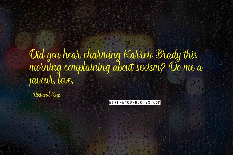 Richard Keys Quotes: Did you hear charming Karren Brady this morning complaining about sexism? Do me a favour, love.