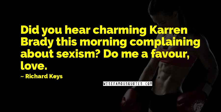 Richard Keys Quotes: Did you hear charming Karren Brady this morning complaining about sexism? Do me a favour, love.