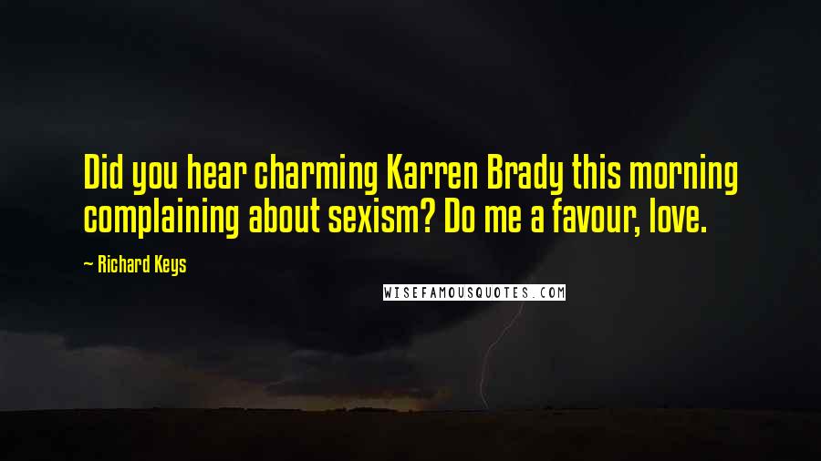 Richard Keys Quotes: Did you hear charming Karren Brady this morning complaining about sexism? Do me a favour, love.