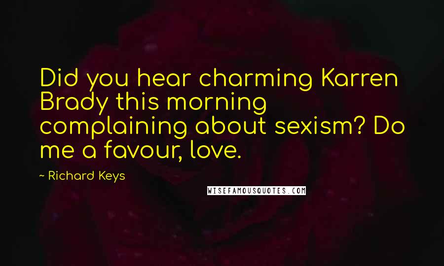 Richard Keys Quotes: Did you hear charming Karren Brady this morning complaining about sexism? Do me a favour, love.