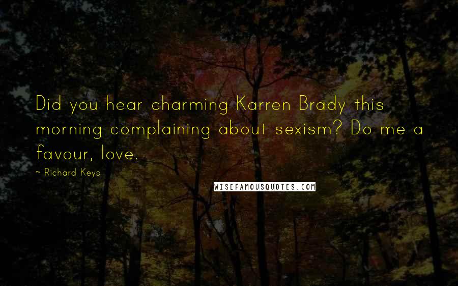 Richard Keys Quotes: Did you hear charming Karren Brady this morning complaining about sexism? Do me a favour, love.