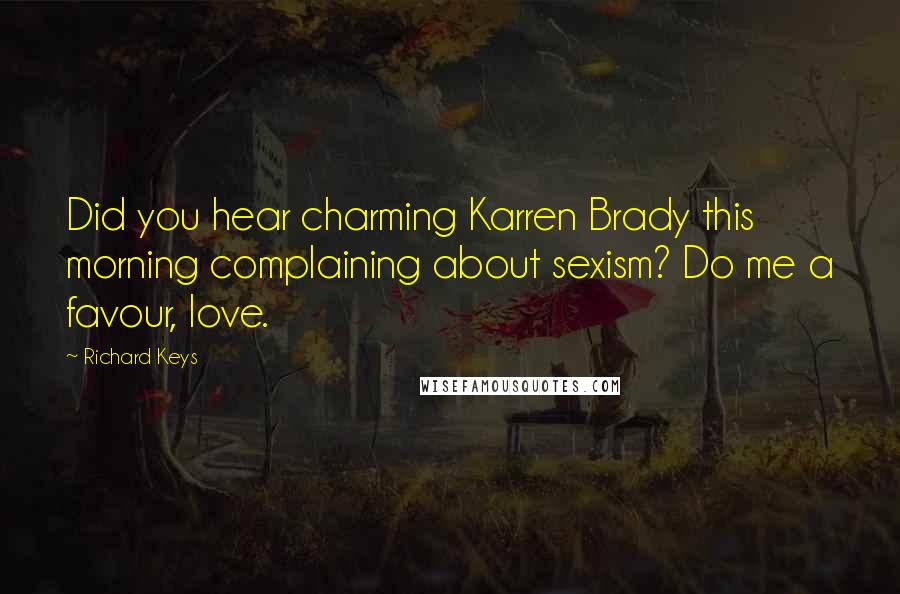 Richard Keys Quotes: Did you hear charming Karren Brady this morning complaining about sexism? Do me a favour, love.