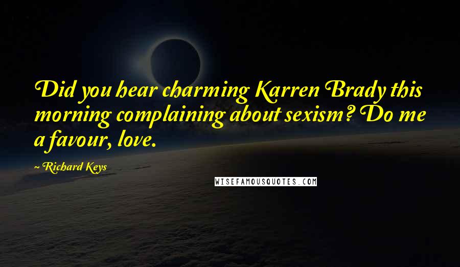 Richard Keys Quotes: Did you hear charming Karren Brady this morning complaining about sexism? Do me a favour, love.