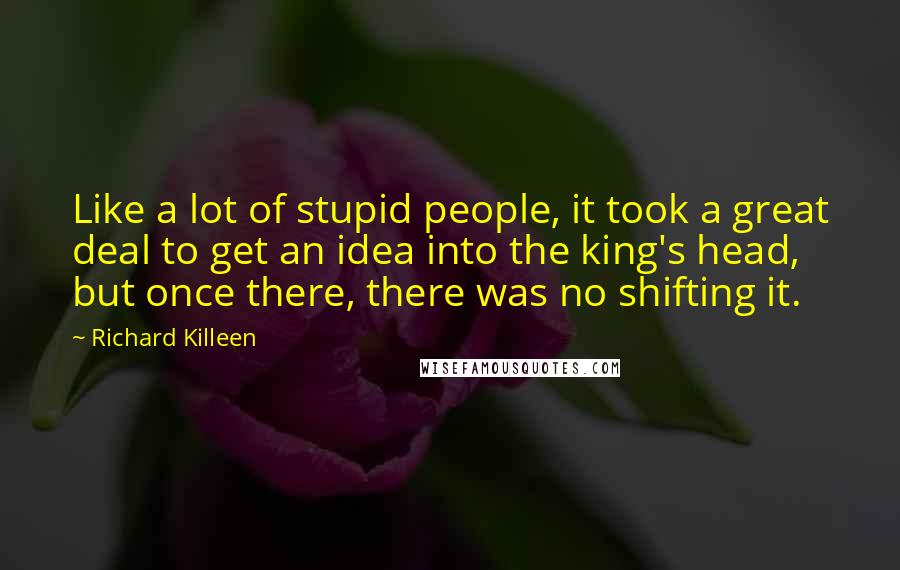 Richard Killeen Quotes: Like a lot of stupid people, it took a great deal to get an idea into the king's head, but once there, there was no shifting it.