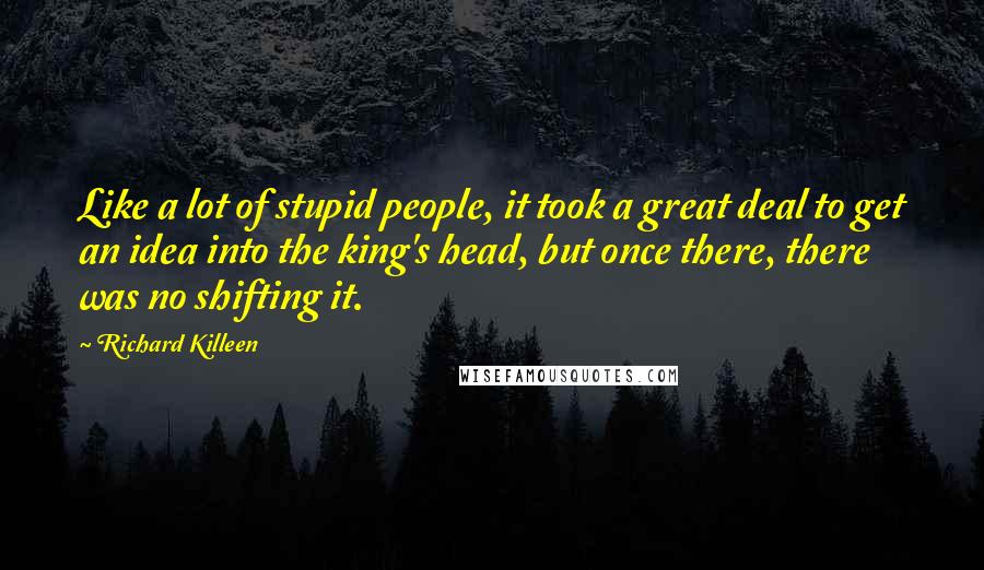 Richard Killeen Quotes: Like a lot of stupid people, it took a great deal to get an idea into the king's head, but once there, there was no shifting it.