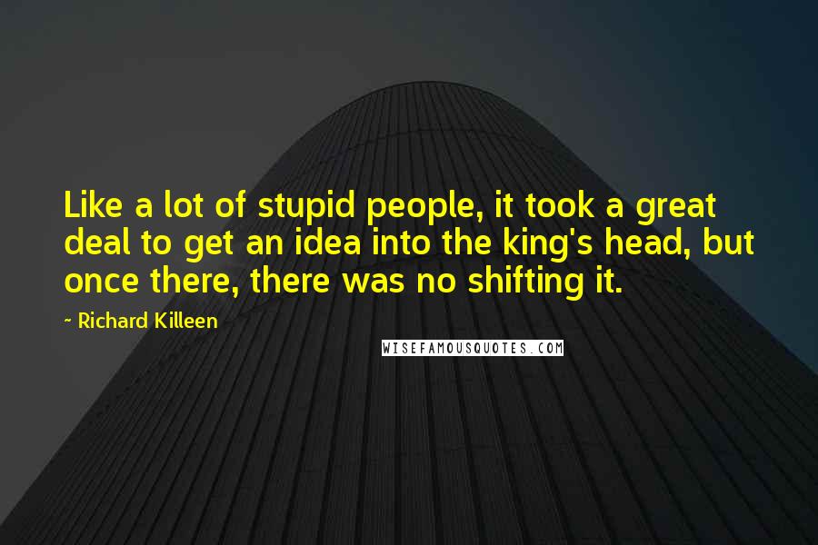 Richard Killeen Quotes: Like a lot of stupid people, it took a great deal to get an idea into the king's head, but once there, there was no shifting it.