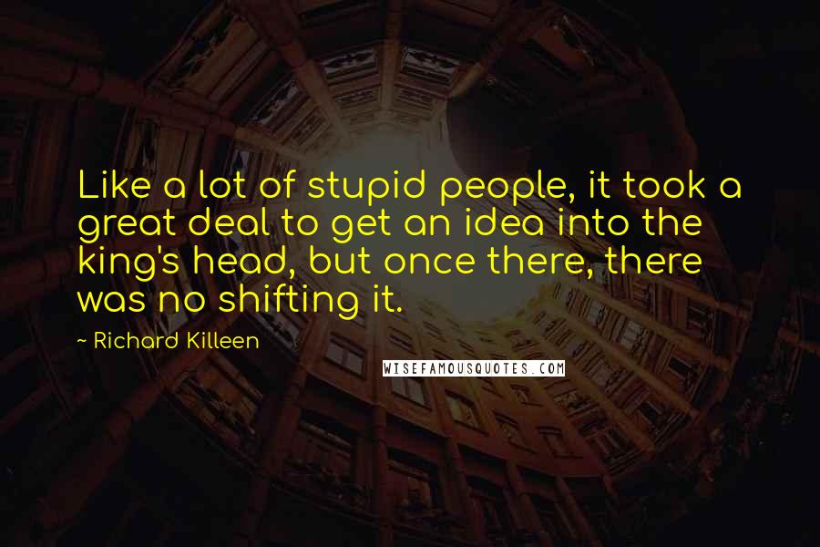 Richard Killeen Quotes: Like a lot of stupid people, it took a great deal to get an idea into the king's head, but once there, there was no shifting it.