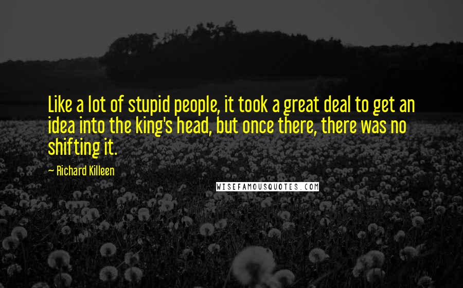 Richard Killeen Quotes: Like a lot of stupid people, it took a great deal to get an idea into the king's head, but once there, there was no shifting it.