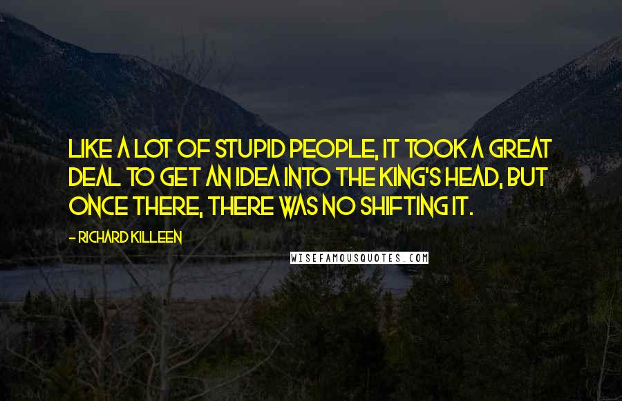Richard Killeen Quotes: Like a lot of stupid people, it took a great deal to get an idea into the king's head, but once there, there was no shifting it.