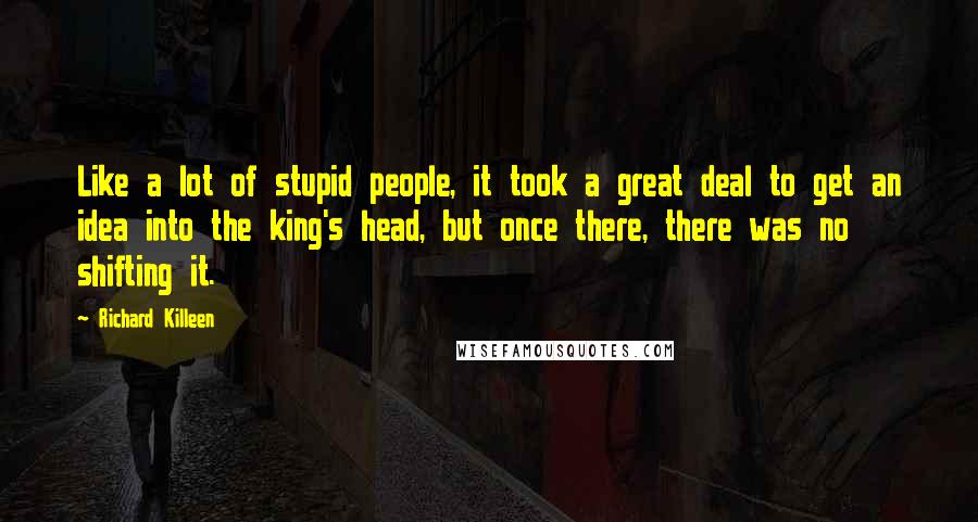 Richard Killeen Quotes: Like a lot of stupid people, it took a great deal to get an idea into the king's head, but once there, there was no shifting it.