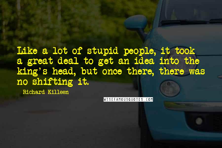 Richard Killeen Quotes: Like a lot of stupid people, it took a great deal to get an idea into the king's head, but once there, there was no shifting it.