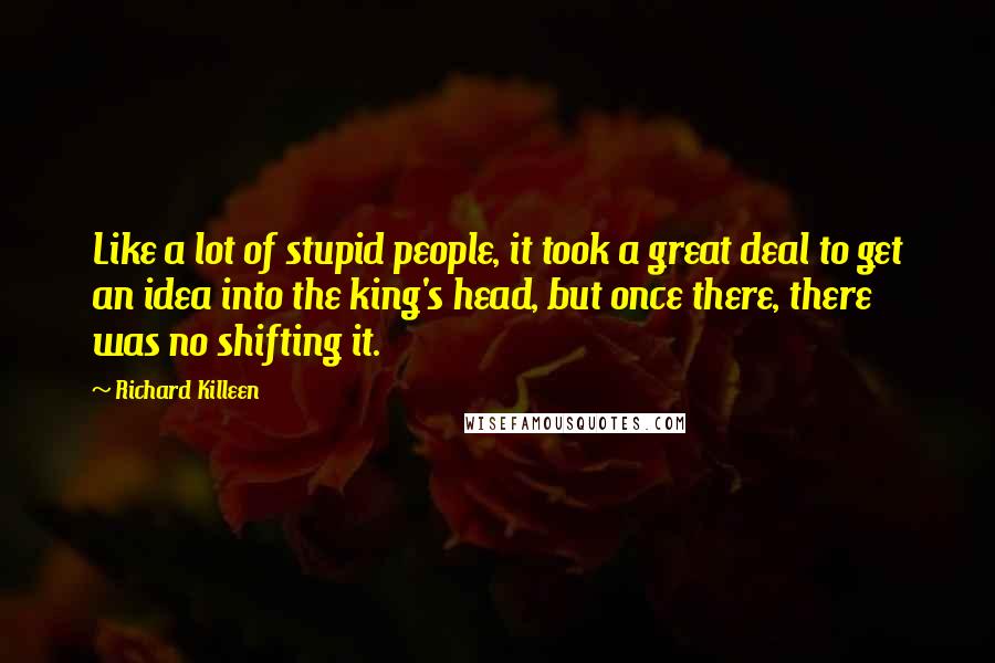 Richard Killeen Quotes: Like a lot of stupid people, it took a great deal to get an idea into the king's head, but once there, there was no shifting it.