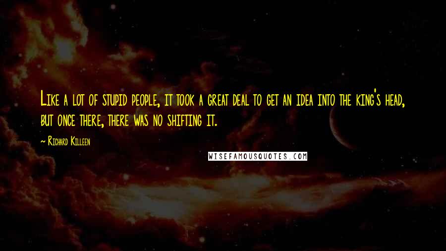 Richard Killeen Quotes: Like a lot of stupid people, it took a great deal to get an idea into the king's head, but once there, there was no shifting it.