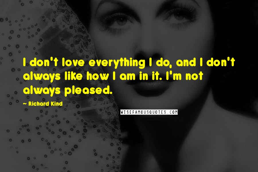 Richard Kind Quotes: I don't love everything I do, and I don't always like how I am in it. I'm not always pleased.
