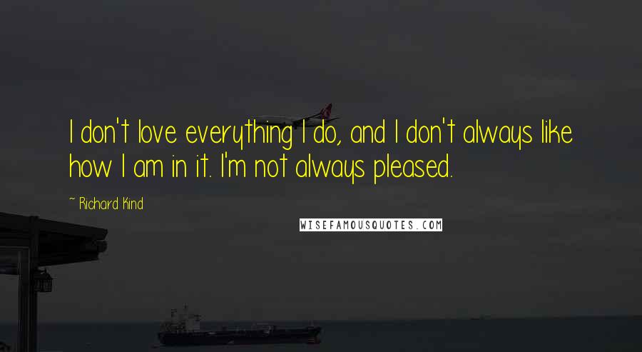 Richard Kind Quotes: I don't love everything I do, and I don't always like how I am in it. I'm not always pleased.