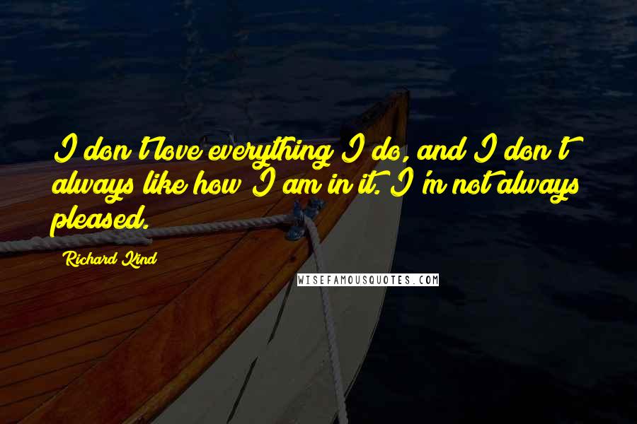 Richard Kind Quotes: I don't love everything I do, and I don't always like how I am in it. I'm not always pleased.