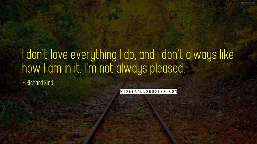 Richard Kind Quotes: I don't love everything I do, and I don't always like how I am in it. I'm not always pleased.