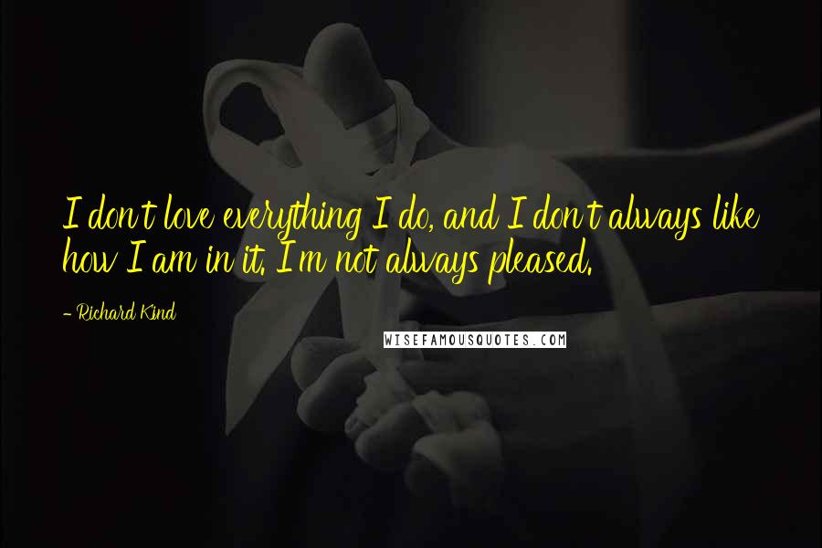 Richard Kind Quotes: I don't love everything I do, and I don't always like how I am in it. I'm not always pleased.
