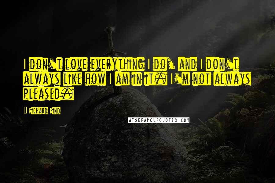 Richard Kind Quotes: I don't love everything I do, and I don't always like how I am in it. I'm not always pleased.