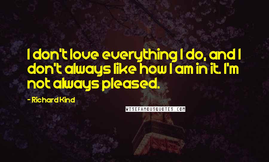 Richard Kind Quotes: I don't love everything I do, and I don't always like how I am in it. I'm not always pleased.