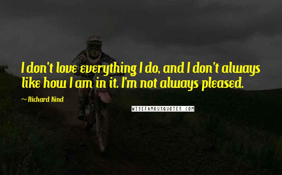 Richard Kind Quotes: I don't love everything I do, and I don't always like how I am in it. I'm not always pleased.