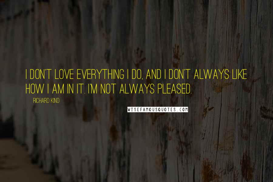 Richard Kind Quotes: I don't love everything I do, and I don't always like how I am in it. I'm not always pleased.