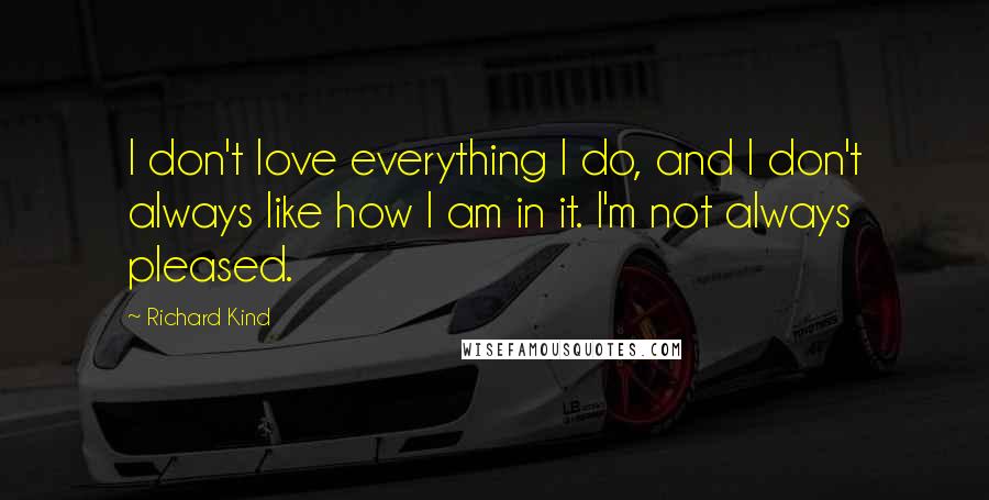 Richard Kind Quotes: I don't love everything I do, and I don't always like how I am in it. I'm not always pleased.
