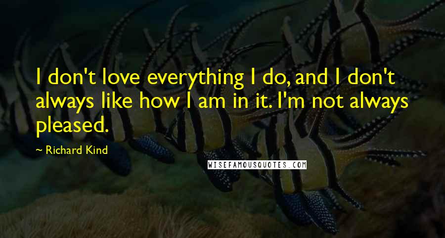 Richard Kind Quotes: I don't love everything I do, and I don't always like how I am in it. I'm not always pleased.