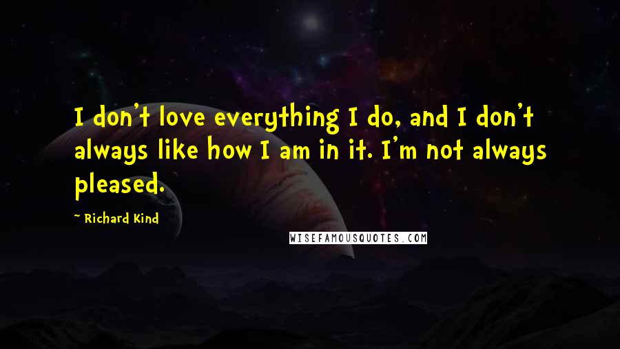 Richard Kind Quotes: I don't love everything I do, and I don't always like how I am in it. I'm not always pleased.
