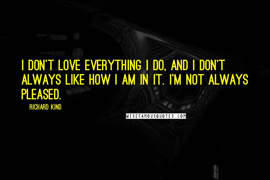Richard Kind Quotes: I don't love everything I do, and I don't always like how I am in it. I'm not always pleased.