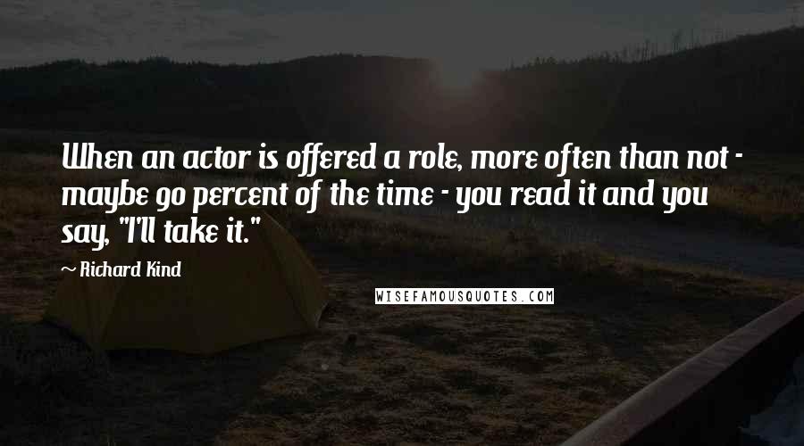 Richard Kind Quotes: When an actor is offered a role, more often than not - maybe 90 percent of the time - you read it and you say, "I'll take it."